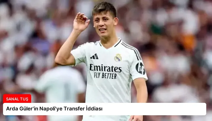 Arda Güler’in Napoli’ye Transfer İddiası