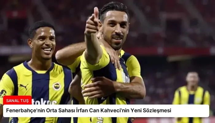 Fenerbahçe’nin Orta Sahası İrfan Can Kahveci’nin Yeni Sözleşmesi