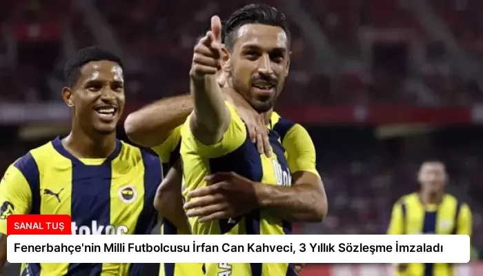 Fenerbahçe’nin Milli Futbolcusu İrfan Can Kahveci, 3 Yıllık Sözleşme İmzaladı