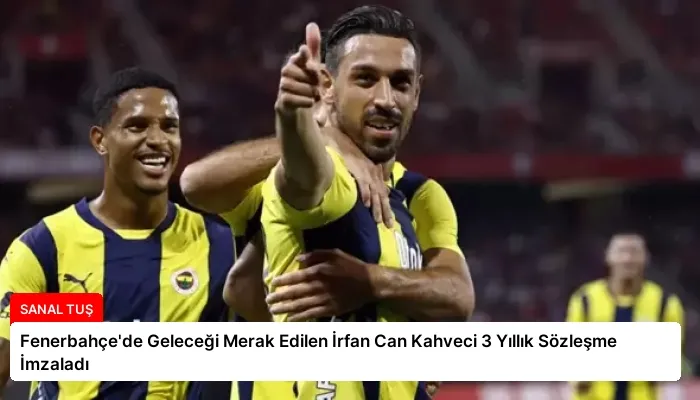 Fenerbahçe’de Geleceği Merak Edilen İrfan Can Kahveci 3 Yıllık Sözleşme İmzaladı