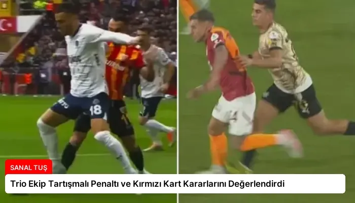 Trio Ekip Tartışmalı Penaltı ve Kırmızı Kart Kararlarını Değerlendirdi