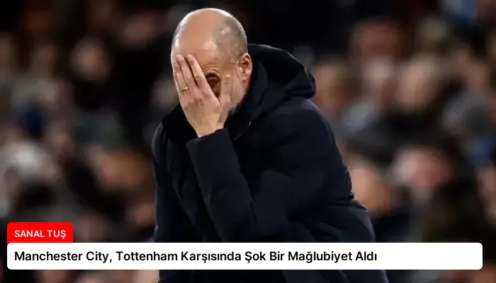 Manchester City, Tottenham Karşısında Şok Bir Mağlubiyet Aldı