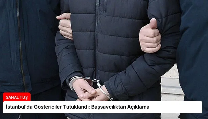 İstanbul’da Göstericiler Tutuklandı: Başsavcılıktan Açıklama