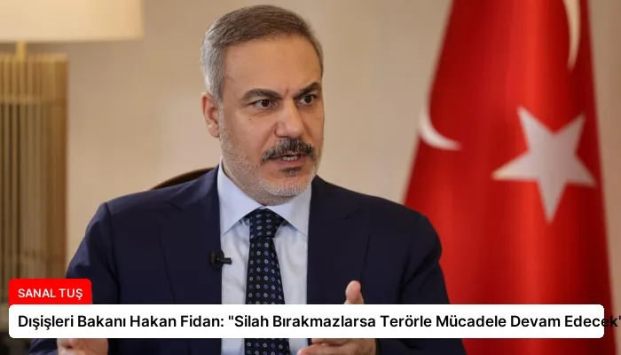 Dışişleri Bakanı Hakan Fidan: “Silah Bırakmazlarsa Terörle Mücadele Devam Edecek”