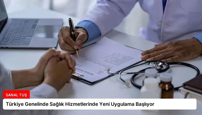 Türkiye Genelinde Sağlık Hizmetlerinde Yeni Uygulama Başlıyor