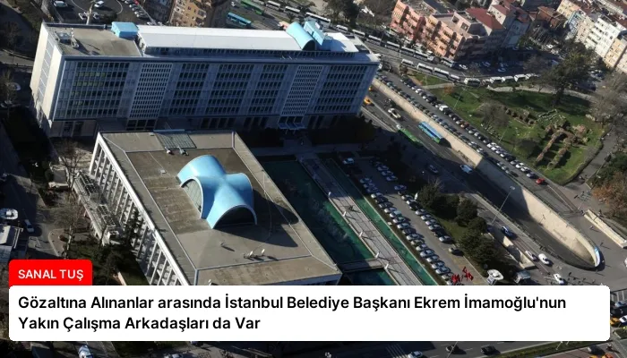 Gözaltına Alınanlar arasında İstanbul Belediye Başkanı Ekrem İmamoğlu’nun Yakın Çalışma Arkadaşları da Var