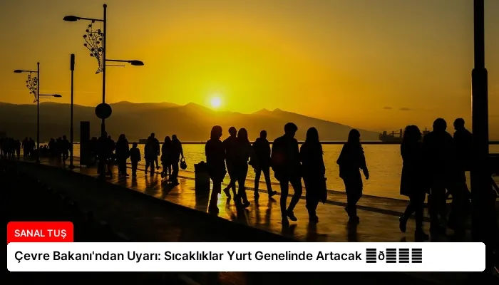 Çevre Bakanı’ndan Uyarı: Sıcaklıklar Yurt Genelinde Artacak ⏬👇