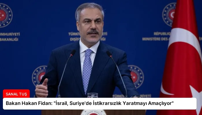 Bakan Hakan Fidan: “İsrail, Suriye’de İstikrarsızlık Yaratmayı Amaçlıyor”