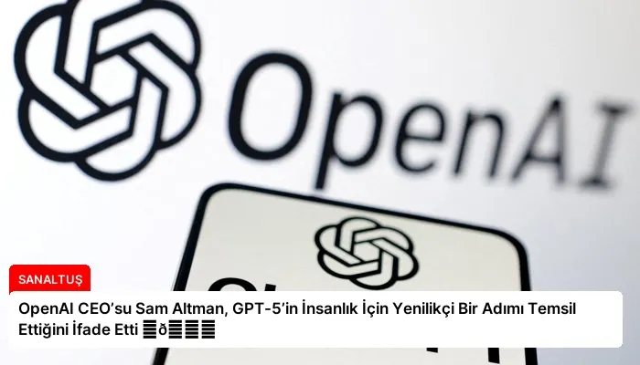 OpenAI CEO’su Sam Altman, GPT-5’in İnsanlık İçin Yenilikçi Bir Adımı Temsil Ettiğini İfade Etti ⏬👇