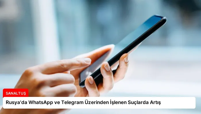 Rusya’da WhatsApp ve Telegram Üzerinden İşlenen Suçlarda Artış