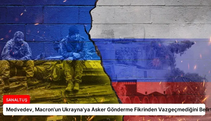 Medvedev, Macron’un Ukrayna’ya Asker Gönderme Fikrinden Vazgeçmediğini Belirtti