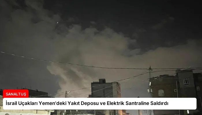İsrail Uçakları Yemen’deki Yakıt Deposu ve Elektrik Santraline Saldırdı