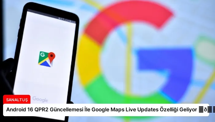 Android 16 QPR2 Güncellemesi İle Google Maps Live Updates Özelliği Geliyor ⏬👇
