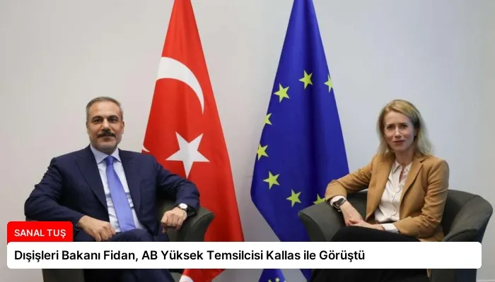 Dışişleri Bakanı Fidan, AB Yüksek Temsilcisi Kallas ile Görüştü