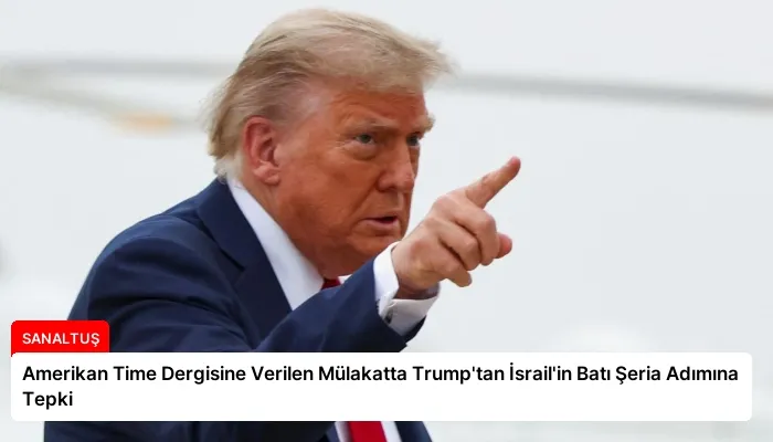 Amerikan Time Dergisine Verilen Mülakatta Trump’tan İsrail’in Batı Şeria Adımına Tepki