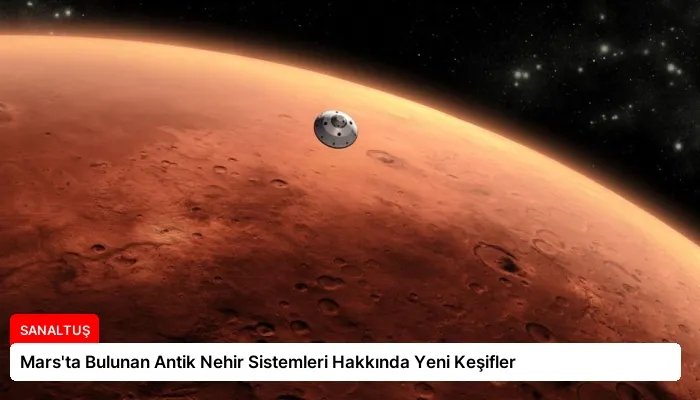 Mars’ta Bulunan Antik Nehir Sistemleri Hakkında Yeni Keşifler