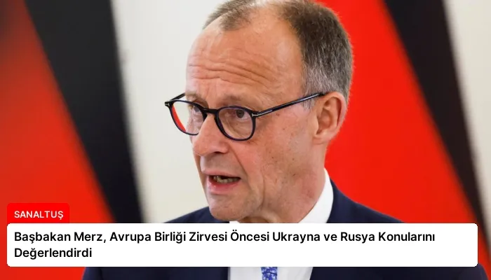 Başbakan Merz, Avrupa Birliği Zirvesi Öncesi Ukrayna ve Rusya Konularını Değerlendirdi