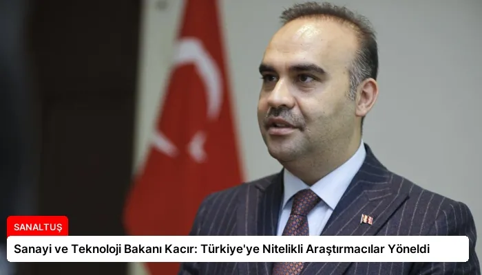 Sanayi ve Teknoloji Bakanı Kacır: Türkiye’ye Nitelikli Araştırmacılar Yöneldi
