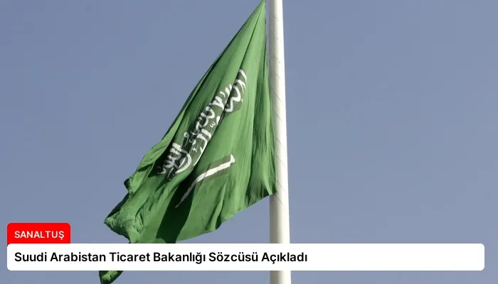 Suudi Arabistan Ticaret Bakanlığı Sözcüsü Açıkladı