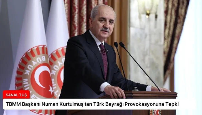 TBMM Başkanı Numan Kurtulmuş’tan Türk Bayrağı Provokasyonuna Tepki