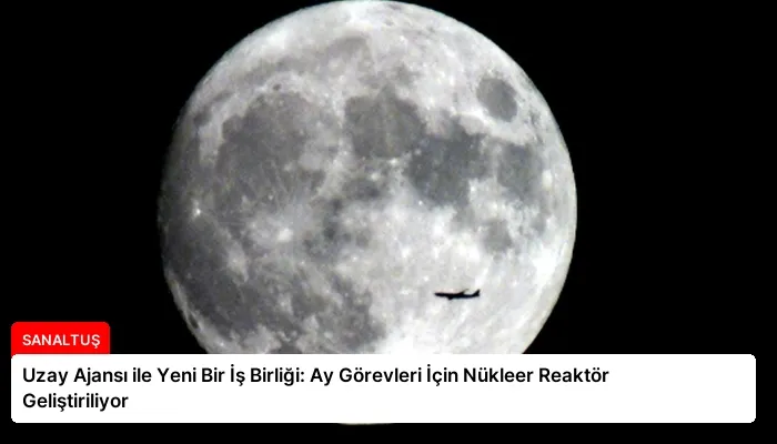 Uzay Ajansı ile Yeni Bir İş Birliği: Ay Görevleri İçin Nükleer Reaktör Geliştiriliyor