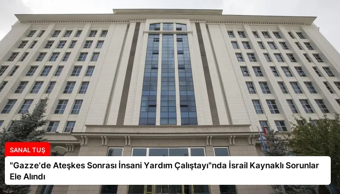 “Gazze’de Ateşkes Sonrası İnsani Yardım Çalıştayı”nda İsrail Kaynaklı Sorunlar Ele Alındı