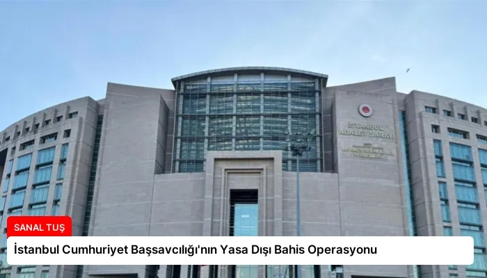 İstanbul Cumhuriyet Başsavcılığı’nın Yasa Dışı Bahis Operasyonu
