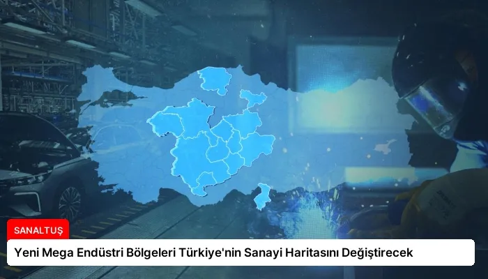 Yeni Mega Endüstri Bölgeleri Türkiye’nin Sanayi Haritasını Değiştirecek