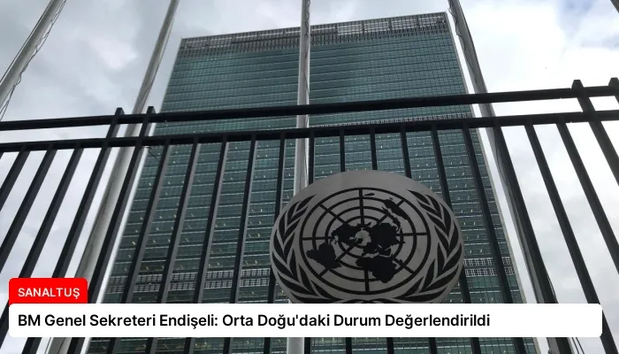 BM Genel Sekreteri Endişeli: Orta Doğu’daki Durum Değerlendirildi