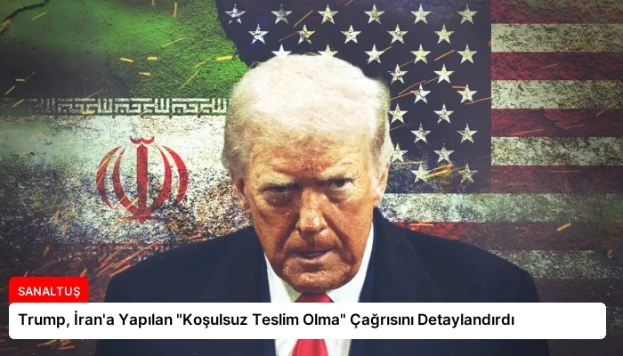 Trump, İran’a Yapılan “Koşulsuz Teslim Olma” Çağrısını Detaylandırdı