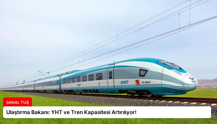 Ulaştırma Bakanı: YHT ve Tren Kapasitesi Artırılıyor!