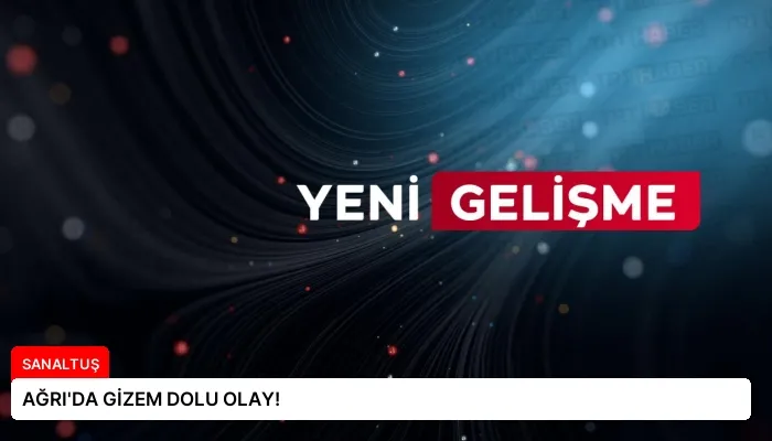 AĞRI’DA GİZEM DOLU OLAY!