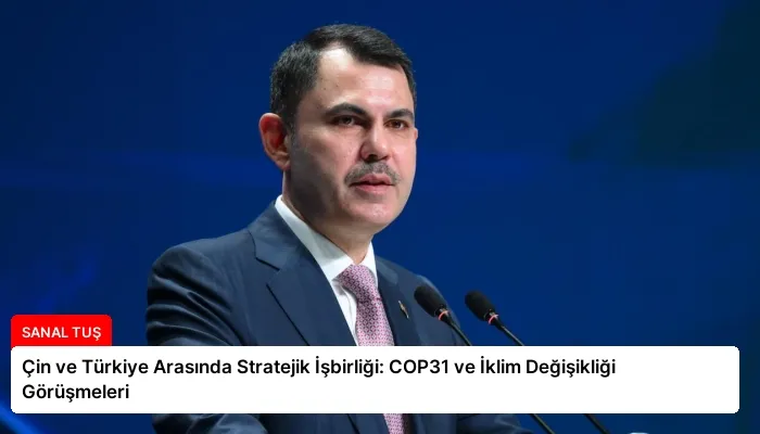 Çin ve Türkiye Arasında Stratejik İşbirliği: COP31 ve İklim Değişikliği Görüşmeleri