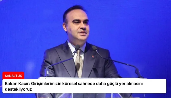 Bakan Kacır: Girişimlerimizin küresel sahnede daha güçlü yer almasını destekliyoruz