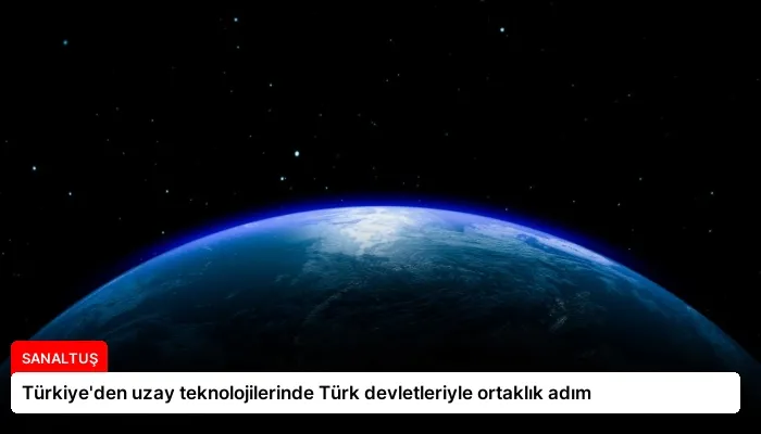 Türkiye’den uzay teknolojilerinde Türk devletleriyle ortaklık adım