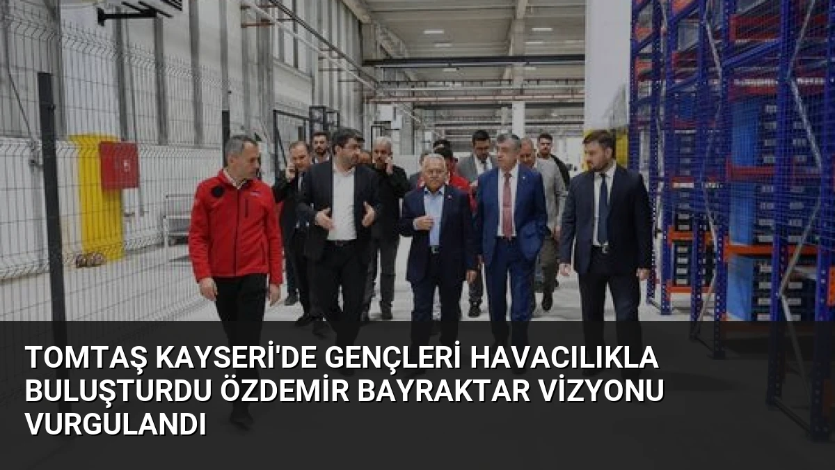 TOMTAŞ Kayseri’de Gençleri Havacılıkla Buluşturdu Özdemir Bayraktar Vizyonu Vurgulandı