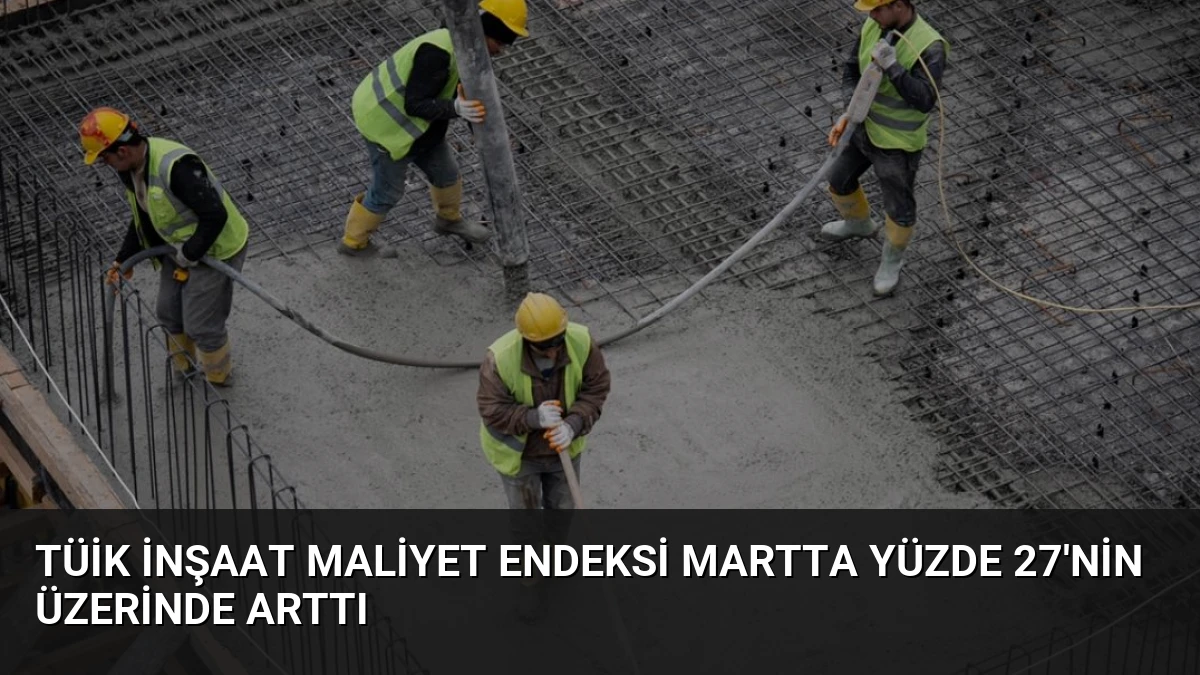 TÜİK İnşaat Maliyet Endeksi Martta Yüzde 27’nin Üzerinde Arttı