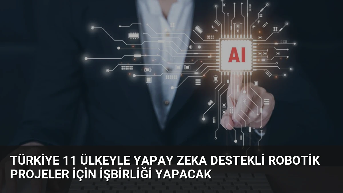 Türkiye 11 ülkeyle yapay zeka destekli robotik projeler için işbirliği yapacak