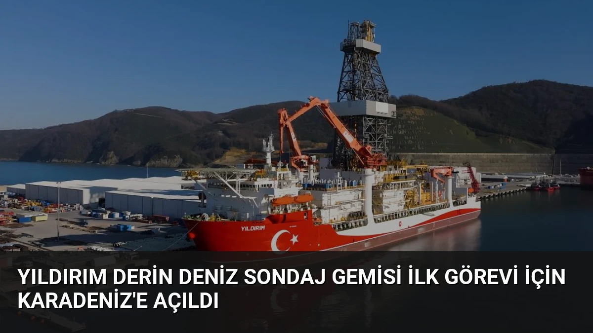 Yıldırım Derin Deniz Sondaj Gemisi İlk Görevi İçin Karadeniz’e Açıldı