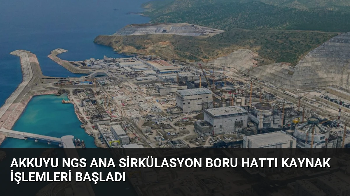Akkuyu NGS Ana Sirkülasyon Boru Hattı Kaynak İşlemleri Başladı