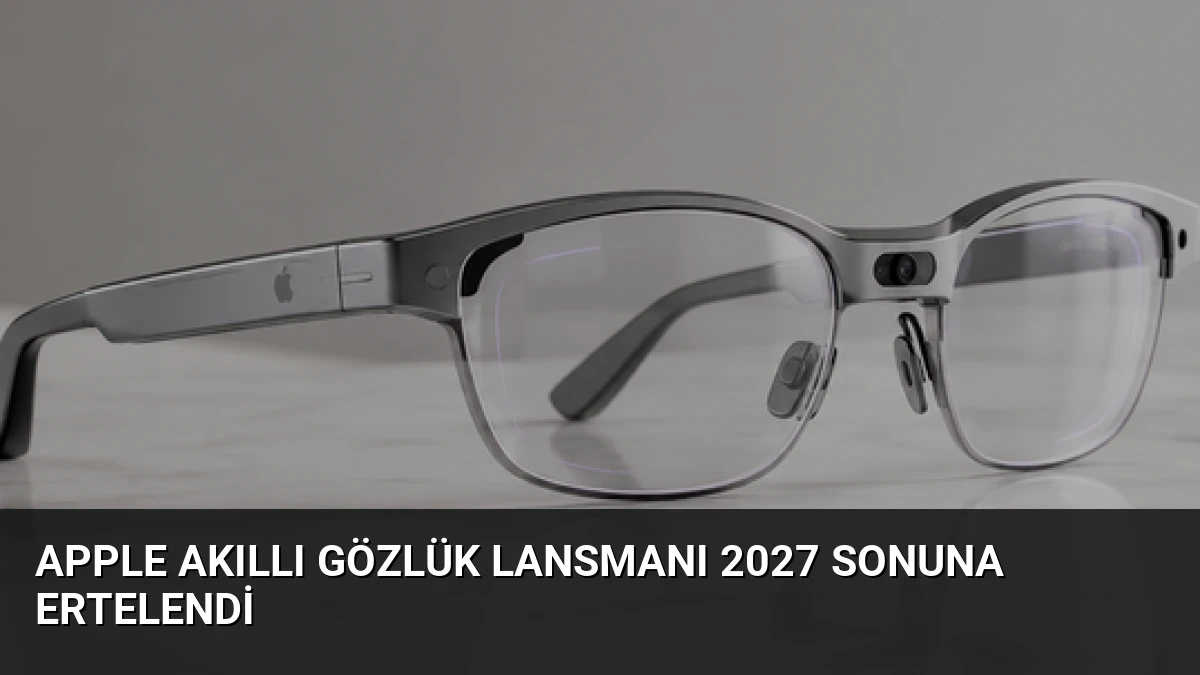 Apple Akıllı Gözlük Lansmanı 2027 Sonuna Ertelendi