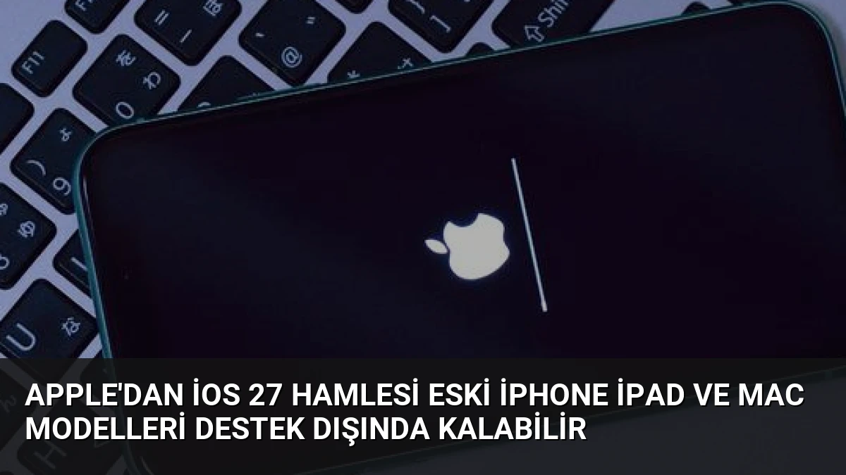 Apple’dan iOS 27 Hamlesi Eski iPhone iPad ve Mac Modelleri Destek Dışında Kalabilir