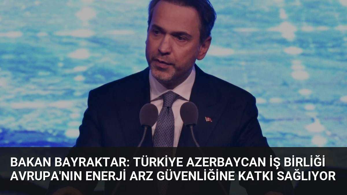 Bakan Bayraktar: Türkiye Azerbaycan İş Birliği Avrupa’nın Enerji Arz Güvenliğine Katkı Sağlıyor