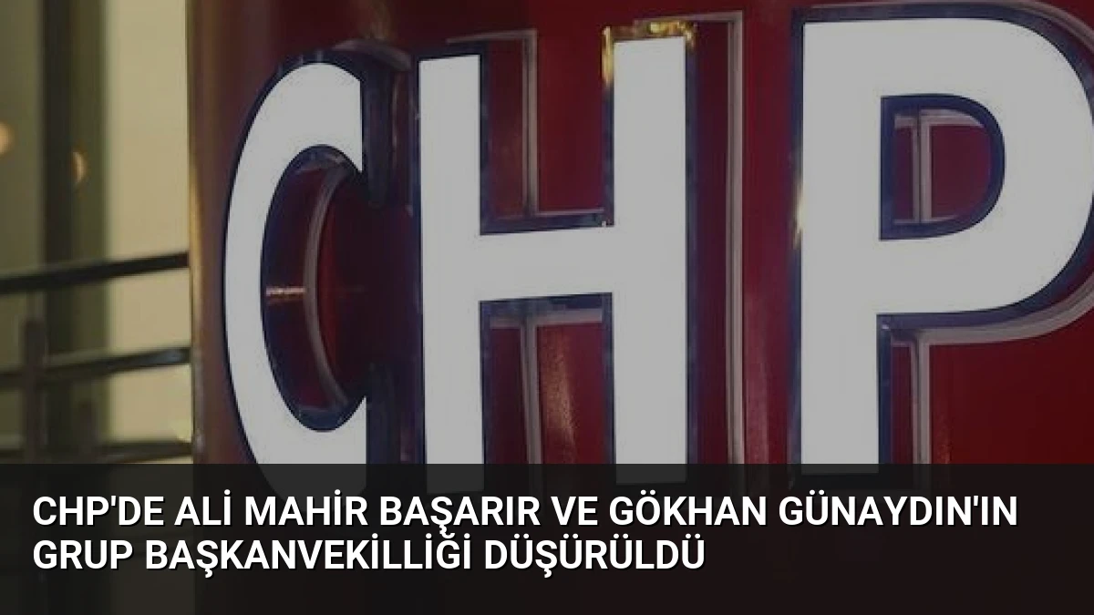 CHP’de Ali Mahir Başarır ve Gökhan Günaydın’ın Grup Başkanvekilliği Düşürüldü