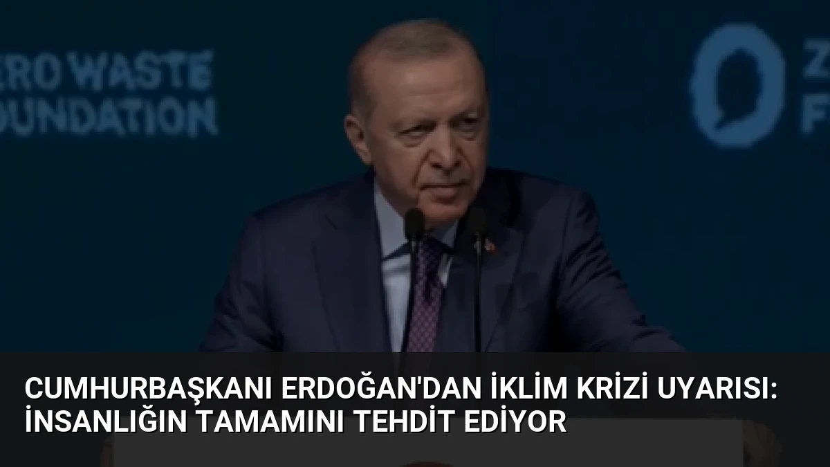 Cumhurbaşkanı Erdoğan’dan İklim Krizi Uyarısı: İnsanlığın Tamamını Tehdit Ediyor