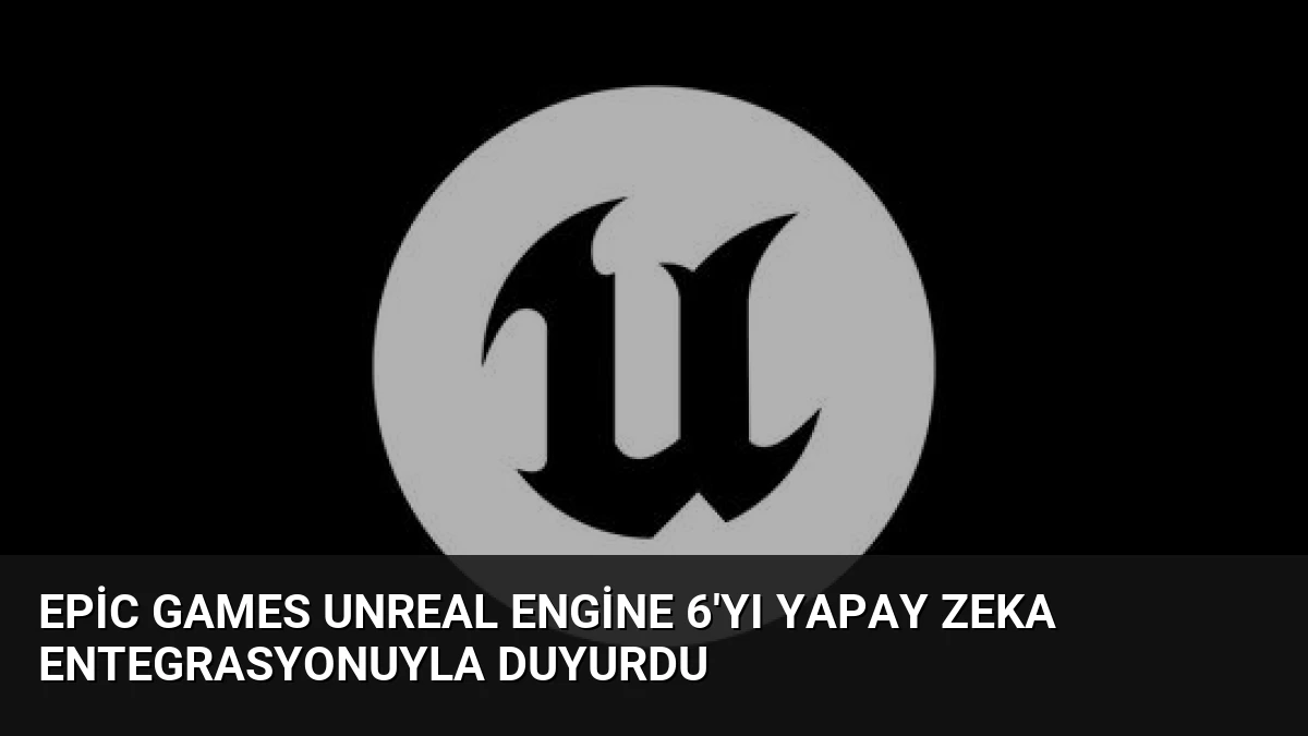 Epic Games Unreal Engine 6’yı Yapay Zeka Entegrasyonuyla Duyurdu