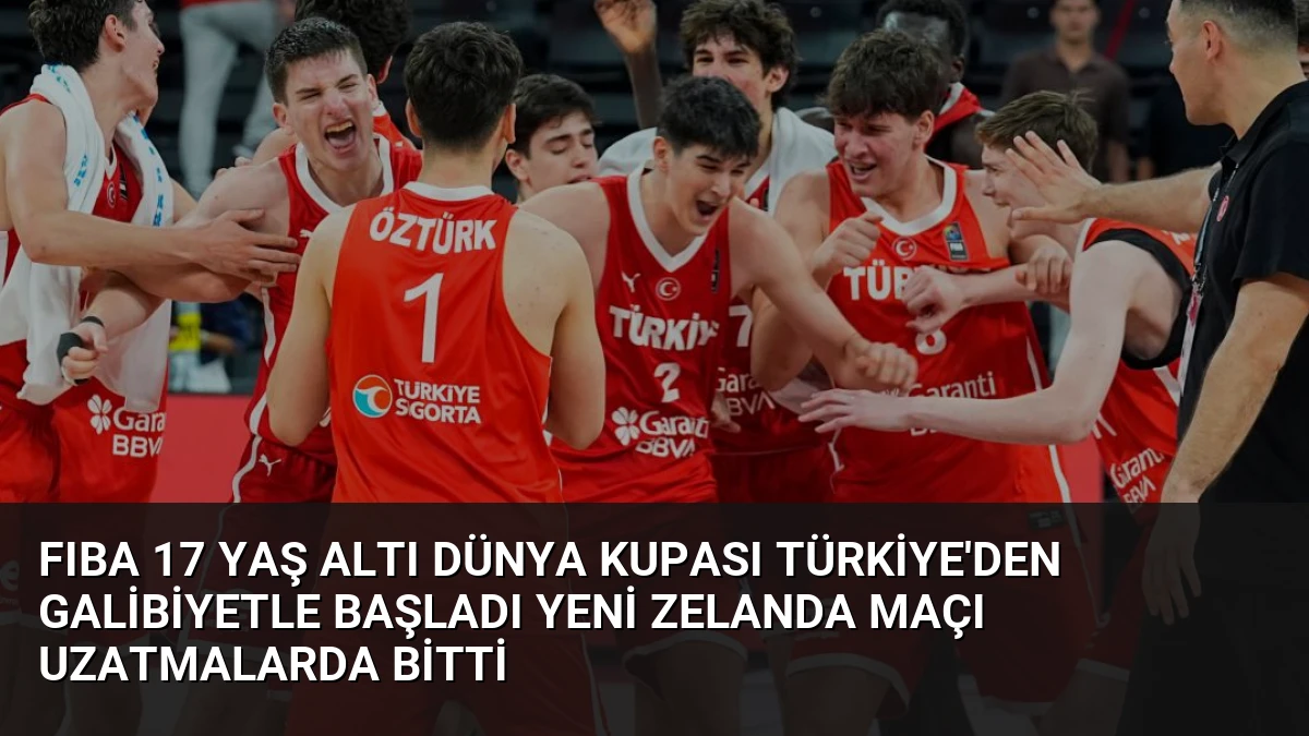 FIBA 17 Yaş Altı Dünya Kupası Türkiye’den Galibiyetle Başladı Yeni Zelanda Maçı Uzatmalarda Bitti