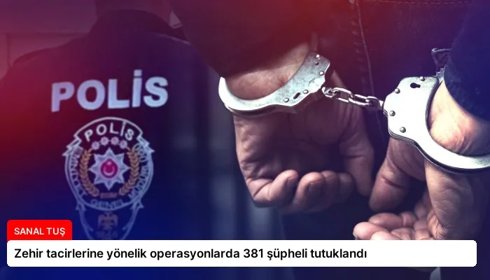 Zehir tacirlerine yönelik operasyonlarda 381 şüpheli tutuklandı
