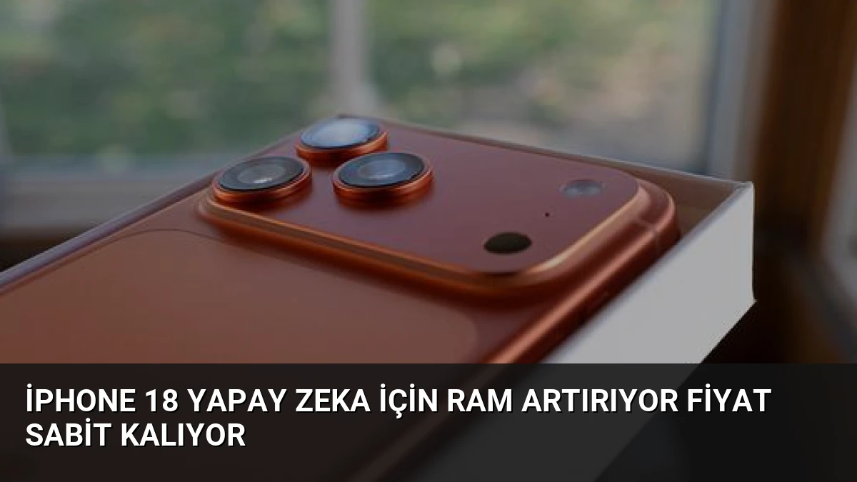 iPhone 18 Yapay Zeka İçin RAM Artırıyor Fiyat Sabit Kalıyor