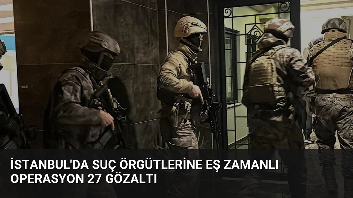 İstanbul’da Suç Örgütlerine Eş Zamanlı Operasyon 27 Gözaltı